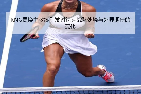 RNG更换主教练引发讨论：战队处境与外界期待的变化