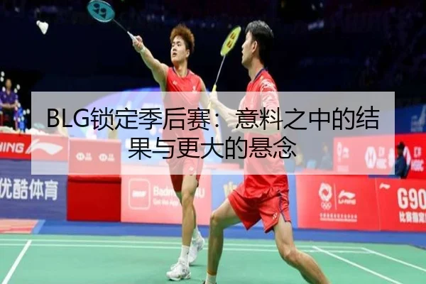 BLG锁定季后赛：意料之中的结果与更大的悬念 | leyu